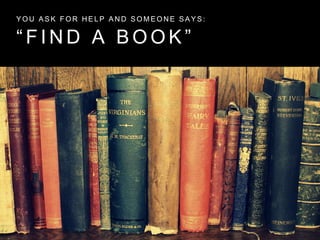 “ F I N D A B O O K ”
Y O U A S K F O R H E L P A N D S O M E O N E S A Y S :
 