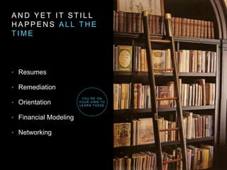A N D Y E T I T S T I L L
H A P P E N S A L L T H E
T I M E
• Resumes
• Remediation
• Orientation
• Financial Modeling
• Networking
YO U ’ R E O N
YO U R O W N T O
L E A R N T H E S E
 