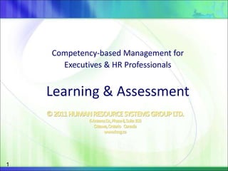 ©2011HUMANRESOURCESYSTEMSGROUPLTD.
6AntaresDr.,PhaseII,Suite100
Ottawa,Ontario Canada
www.hrsg.ca
Competency-based Management for
Executives & HR Professionals
Learning & Assessment
1
 