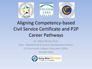 Aligning Competency-based
Civil Service Certificate and P2P
Career Pathways
Dr. Jeffrey Mrizek, Ed.D.
Dean - Workforce & Economic Development Division
CA Community Colleges Chancellor's Office
916-607-9420
 