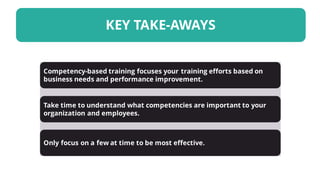 KEY TAKE-AWAYS
Take time to understand what competencies are important to your
organization and employees.
Only focus on a few at time to be most effective.
Competency-based training focuses your training efforts based on
business needs and performance improvement.
 