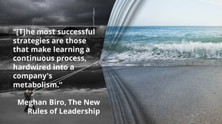 “[T]he most successful
strategies are those
that make learning a
continuous process,
hardwired into a
company's
metabolism.“
Meghan Biro, The New
Rules of Leadership
 