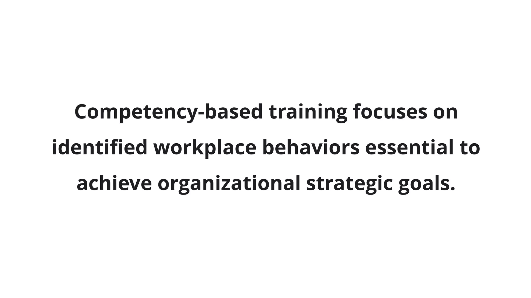 Competency-based training focuses on
identified workplace behaviors essential to
achieve organizational strategic goals.
 