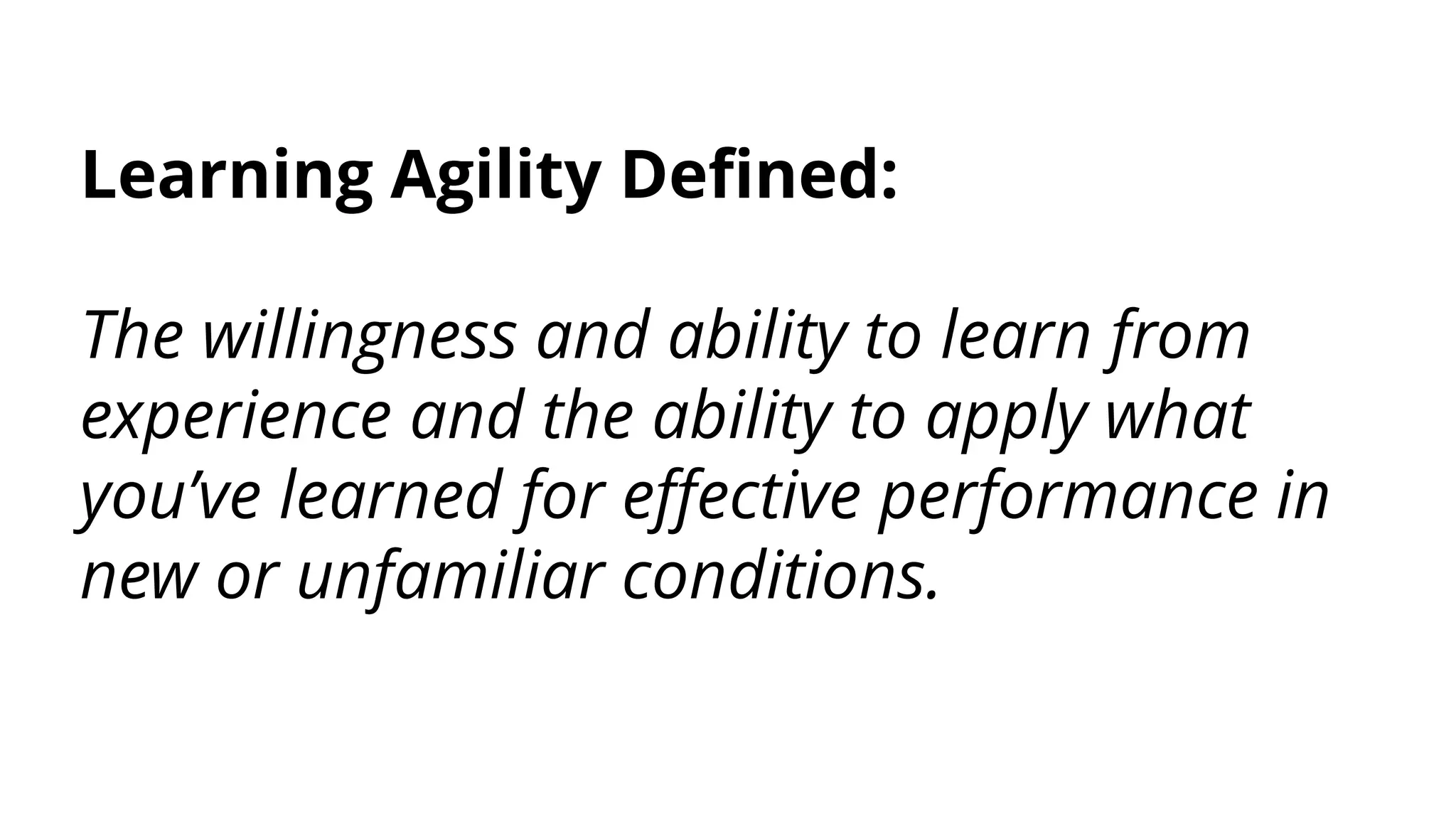 Learning Agility Defined:
The willingness and ability to learn from
experience and the ability to apply what
you’ve learned for effective performance in
new or unfamiliar conditions.
 