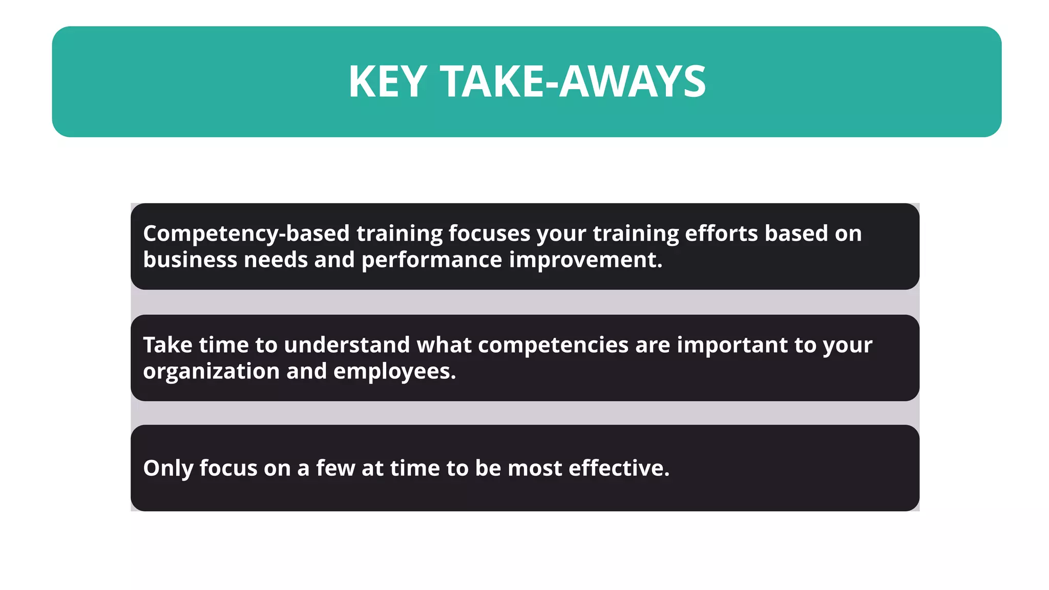 KEY TAKE-AWAYS
Take time to understand what competencies are important to your
organization and employees.
Only focus on a few at time to be most effective.
Competency-based training focuses your training efforts based on
business needs and performance improvement.
 