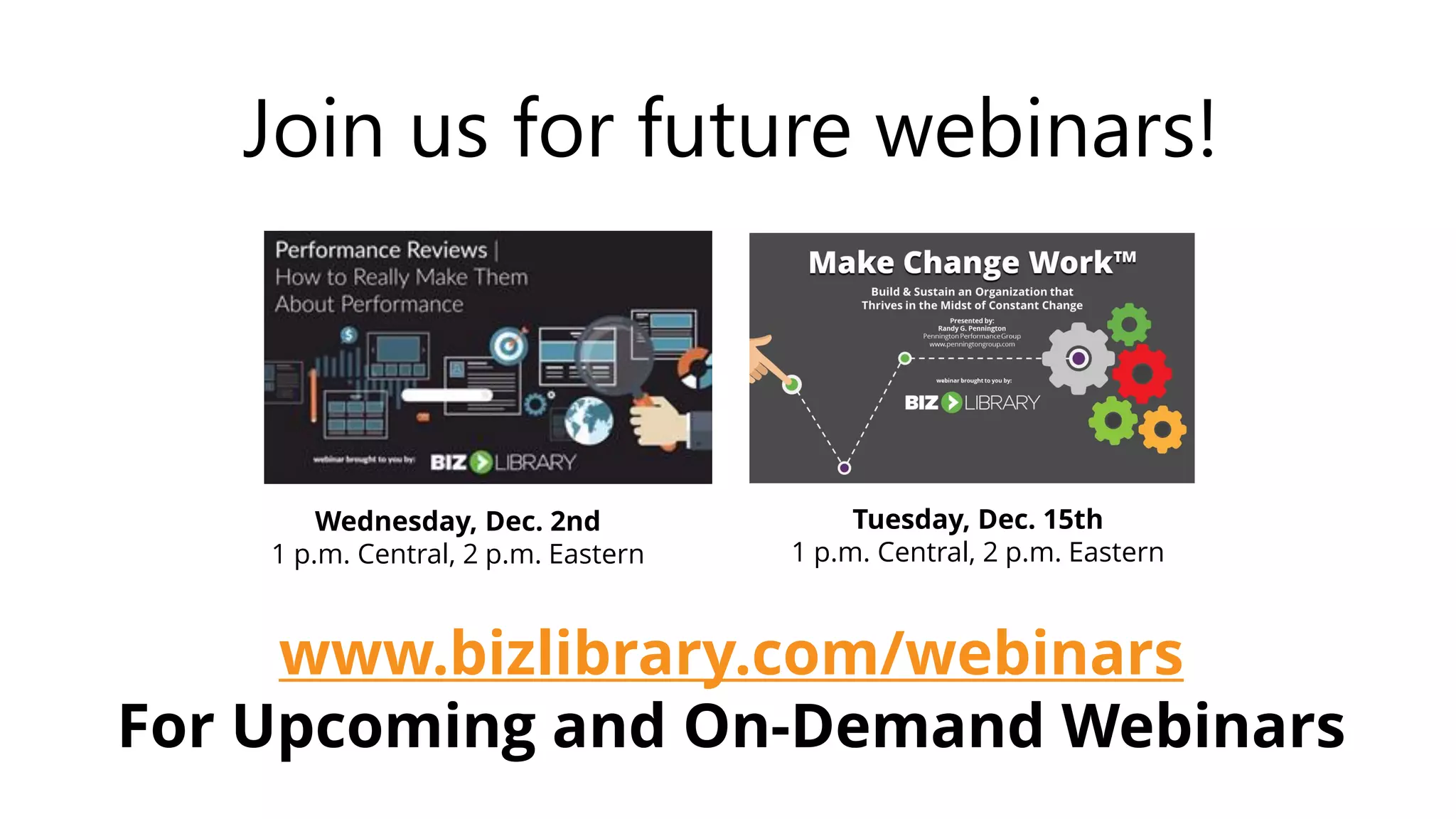 Wednesday, Dec. 2nd
1 p.m. Central, 2 p.m. Eastern
Tuesday, Dec. 15th
1 p.m. Central, 2 p.m. Eastern
Join us for future webinars!
www.bizlibrary.com/webinars
For Upcoming and On-Demand Webinars
 