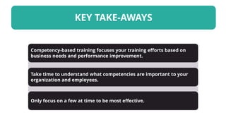 KEY TAKE-AWAYS
Take time to understand what competencies are important to your
organization and employees.
Only focus on a few at time to be most effective.
Competency-based training focuses your training efforts based on
business needs and performance improvement.
 