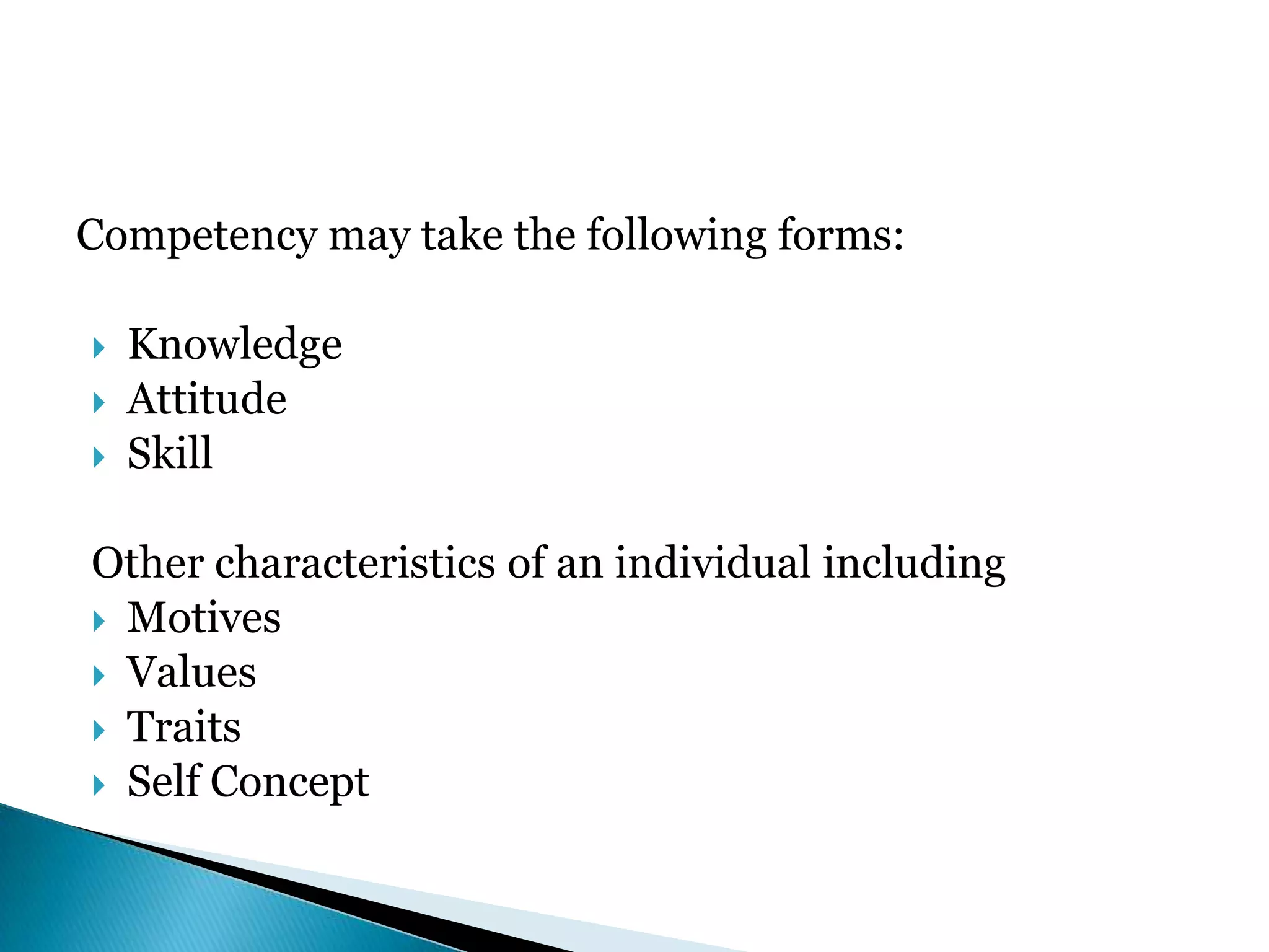 Competency may take the following forms:
 Knowledge
 Attitude
 Skill
Other characteristics of an individual including
 Motives
 Values
 Traits
 Self Concept
 