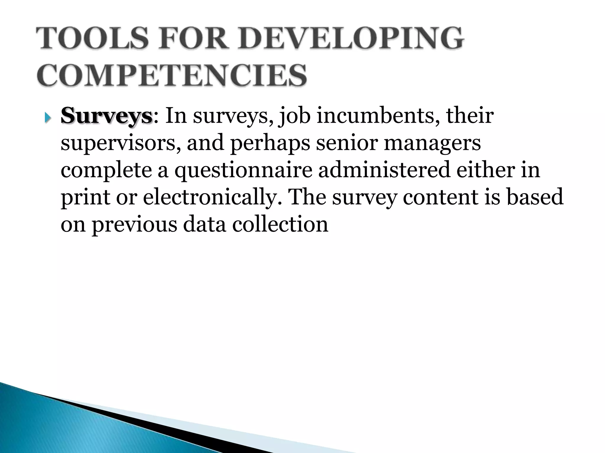  Surveys: In surveys, job incumbents, their
supervisors, and perhaps senior managers
complete a questionnaire administered either in
print or electronically. The survey content is based
on previous data collection
 