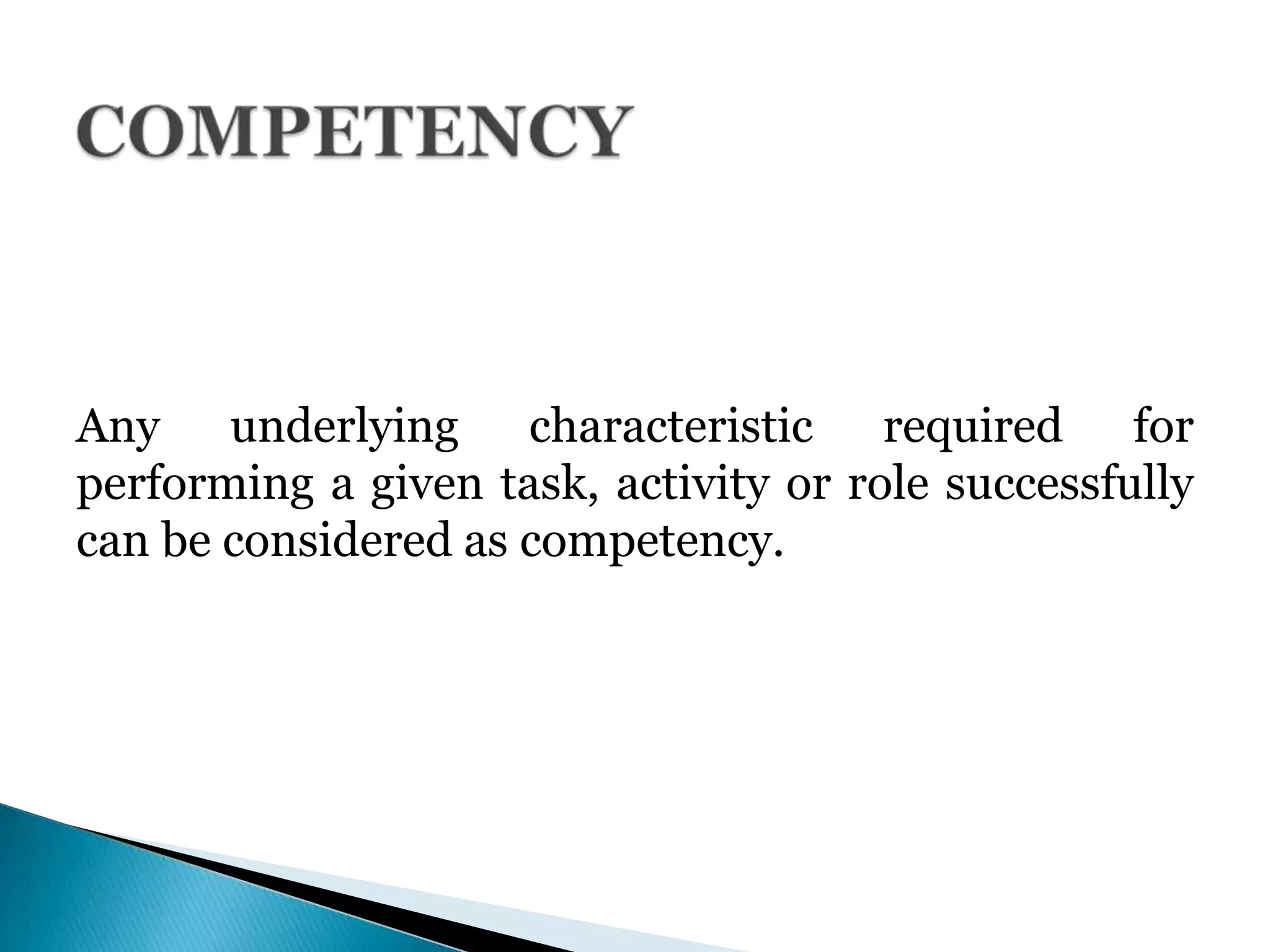 Any underlying characteristic required for
performing a given task, activity or role successfully
can be considered as competency.
 