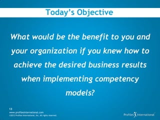 Today’s Objective


What would be the benefit to you and
  your organization if you knew how to
     achieve the desired business results
             when implementing competency
                                                          models?
13
www.profilesinternational.com
©2012 Profiles International, Inc. All rights reserved.
 