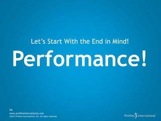 Let’s Start With the End in Mind!


  Performance!

14
www.profilesinternational.com
©2012 Profiles International, Inc. All rights reserved.
 