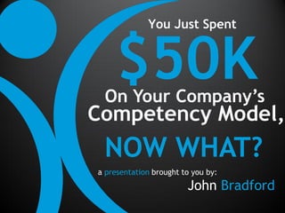 You Just Spent


     $50K
 On Your Company’s
Competency Model,
 NOW WHAT?
a presentation brought to you by:
                        John Bradford
 