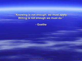 “ Knowing is not enough; we must apply. Willing is not enough we must do.” - Goethe 