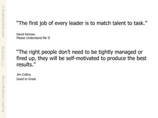 “ The first job of every leader is to match talent to task.” David Keirsey Please Understand Me II “ The right people don’t need to be tightly managed or fired up, they will be self-motivated to produce the best results.” Jim Collins Good to Great 