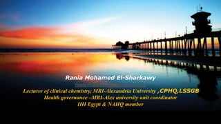 Rania Mohamed El-Sharkawy
rania.elsharkawy@alex-mri.edu.eg
Lecturer of clinical chemistry, MRI-Alexandria University ,CPHQ,LSSGB
Health governance –MRI-Alex university unit coordinator
IHI Egypt & NAHQ member

 