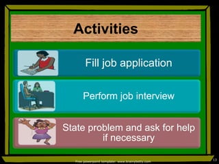 Free powerpoint template: www.brainybetty.com
13
Activities
Fill job application
Perform job interview
State problem and ask for help
if necessary
 