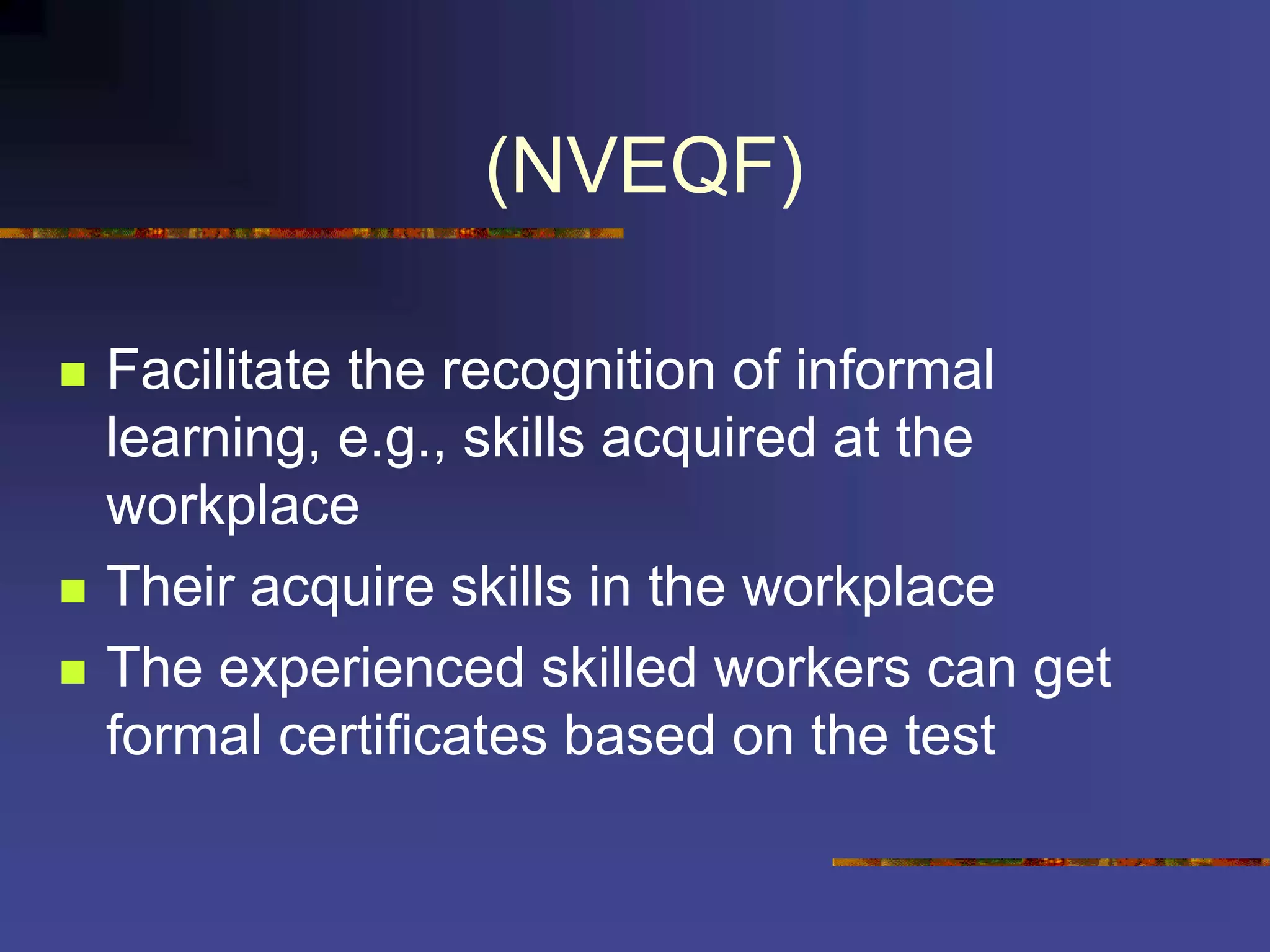 (NVEQF)
 Facilitate the recognition of informal
learning, e.g., skills acquired at the
workplace
 Their acquire skills in the workplace
 The experienced skilled workers can get
formal certificates based on the test
 