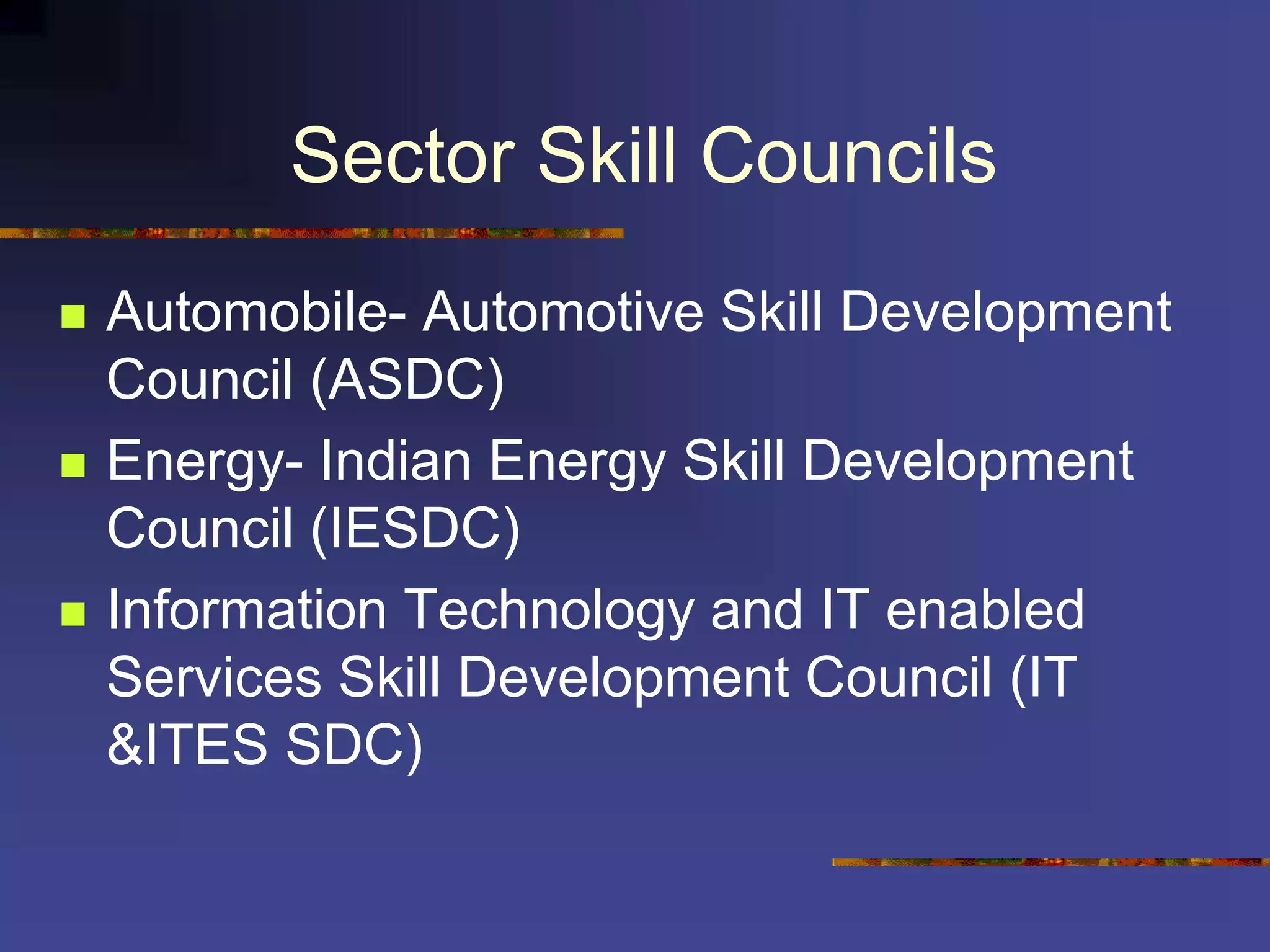 Sector Skill Councils
 Automobile- Automotive Skill Development
Council (ASDC)
 Energy- Indian Energy Skill Development
Council (IESDC)
 Information Technology and IT enabled
Services Skill Development Council (IT
&ITES SDC)
 