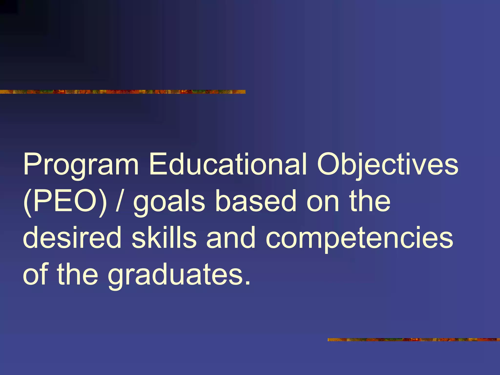 Program Educational Objectives
(PEO) / goals based on the
desired skills and competencies
of the graduates.
 