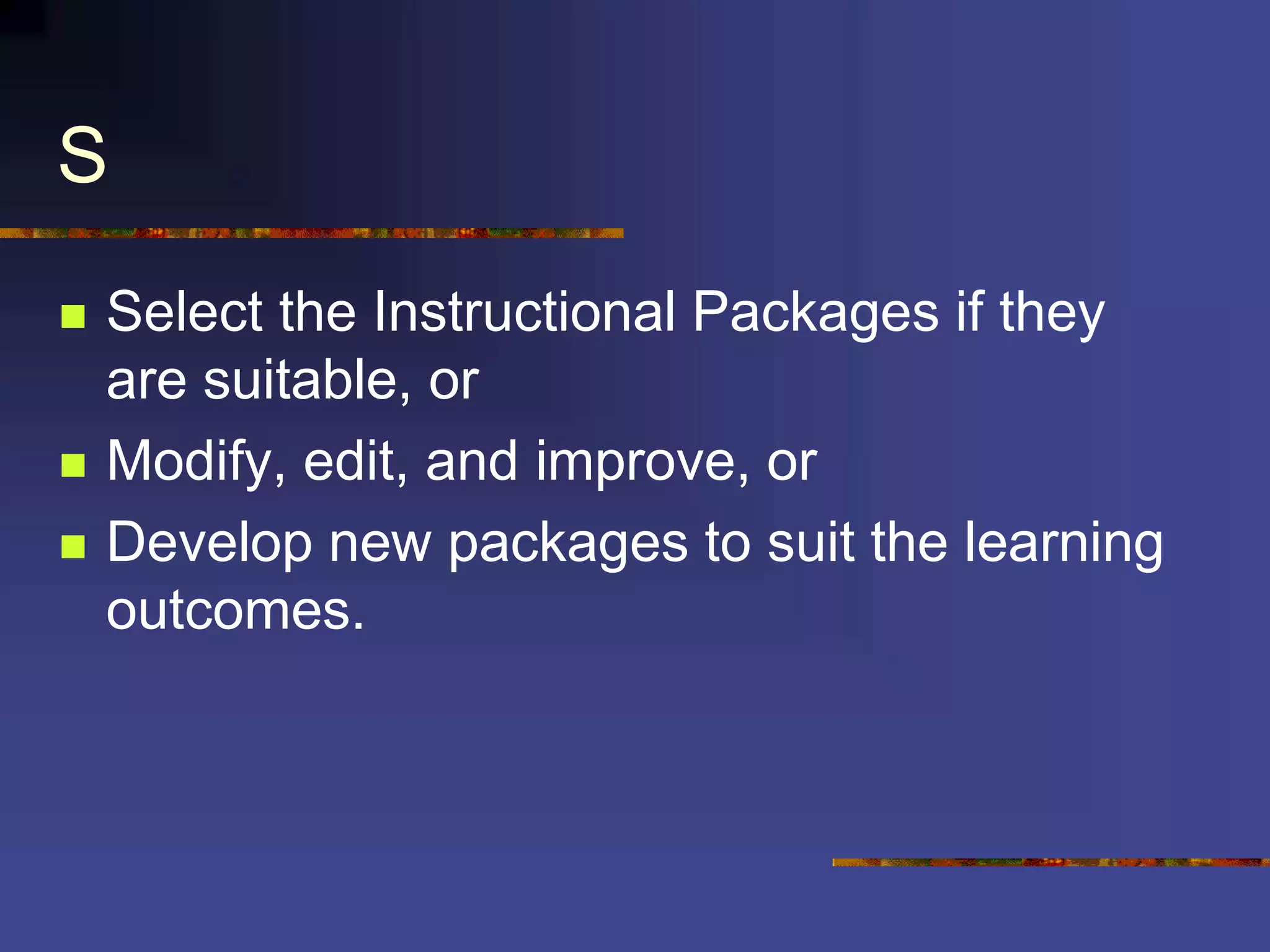 S
 Select the Instructional Packages if they
are suitable, or
 Modify, edit, and improve, or
 Develop new packages to suit the learning
outcomes.
 