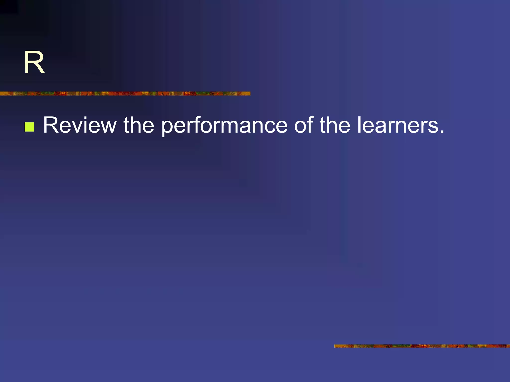 R
 Review the performance of the learners.
 
