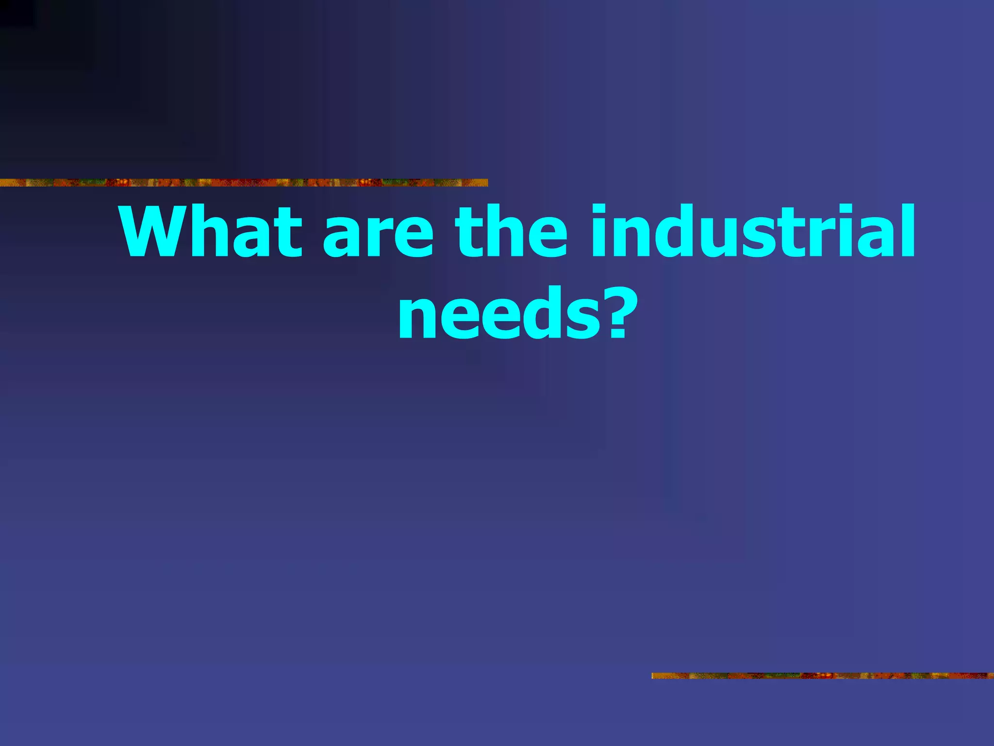 What are the industrial
needs?
 