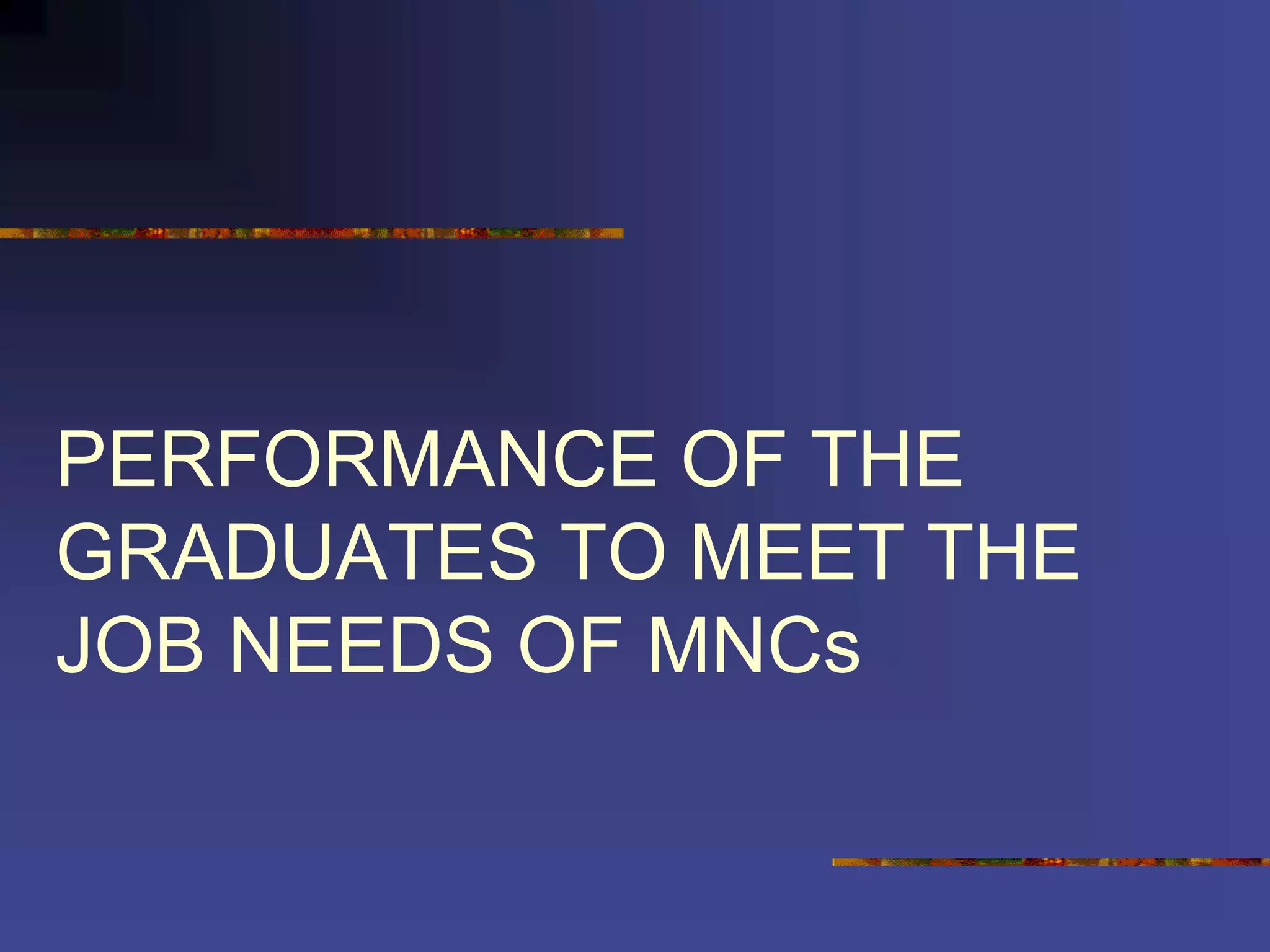 PERFORMANCE OF THE
GRADUATES TO MEET THE
JOB NEEDS OF MNCs
 