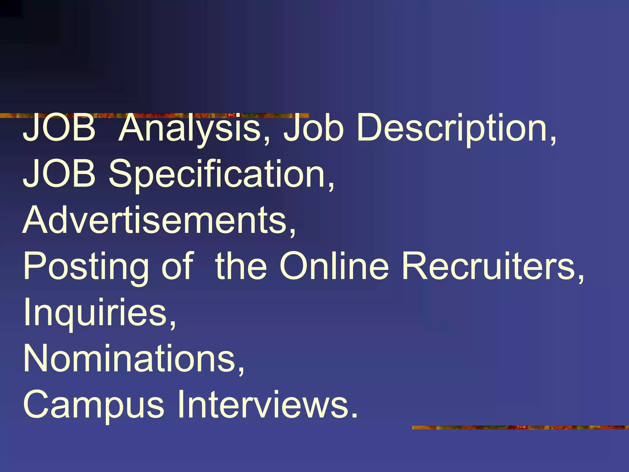 JOB Analysis, Job Description,
JOB Specification,
Advertisements,
Posting of the Online Recruiters,
Inquiries,
Nominations,
Campus Interviews.
 