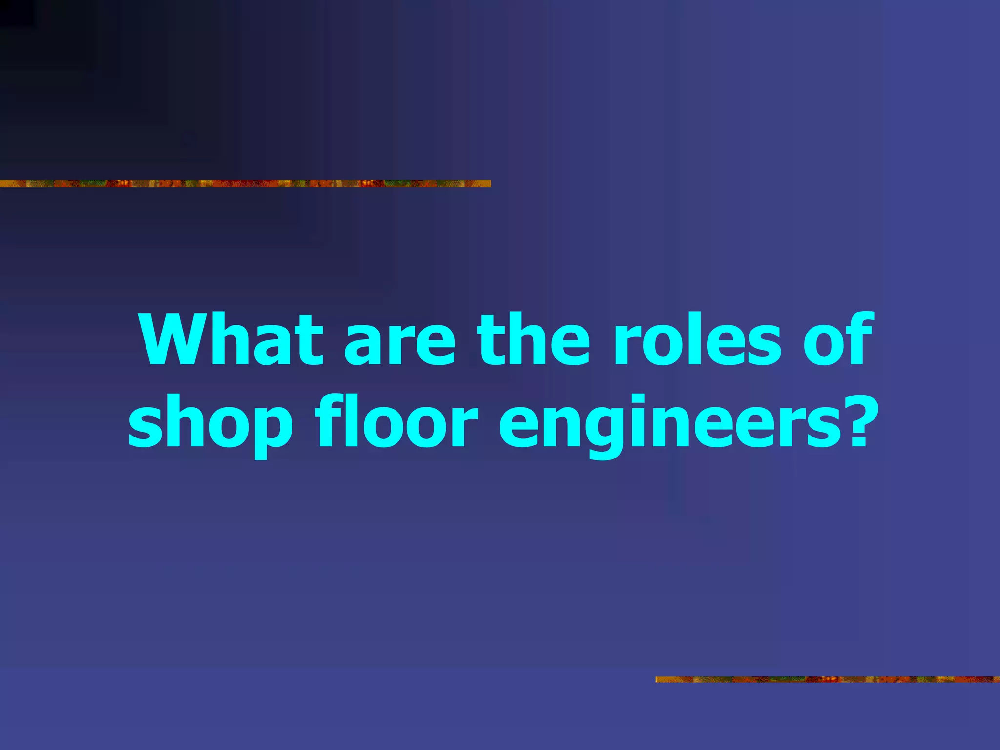 What are the roles of
shop floor engineers?
 
