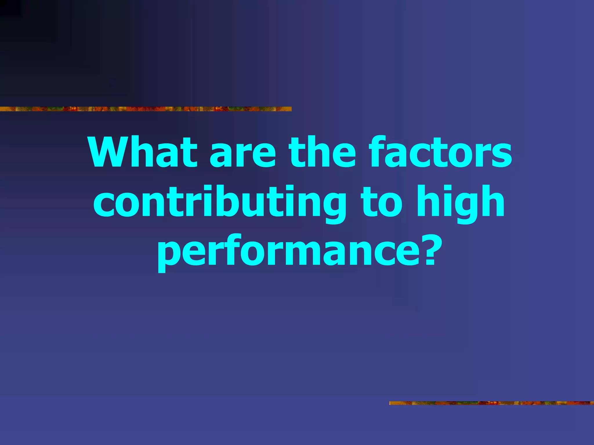 What are the factors
contributing to high
performance?
 