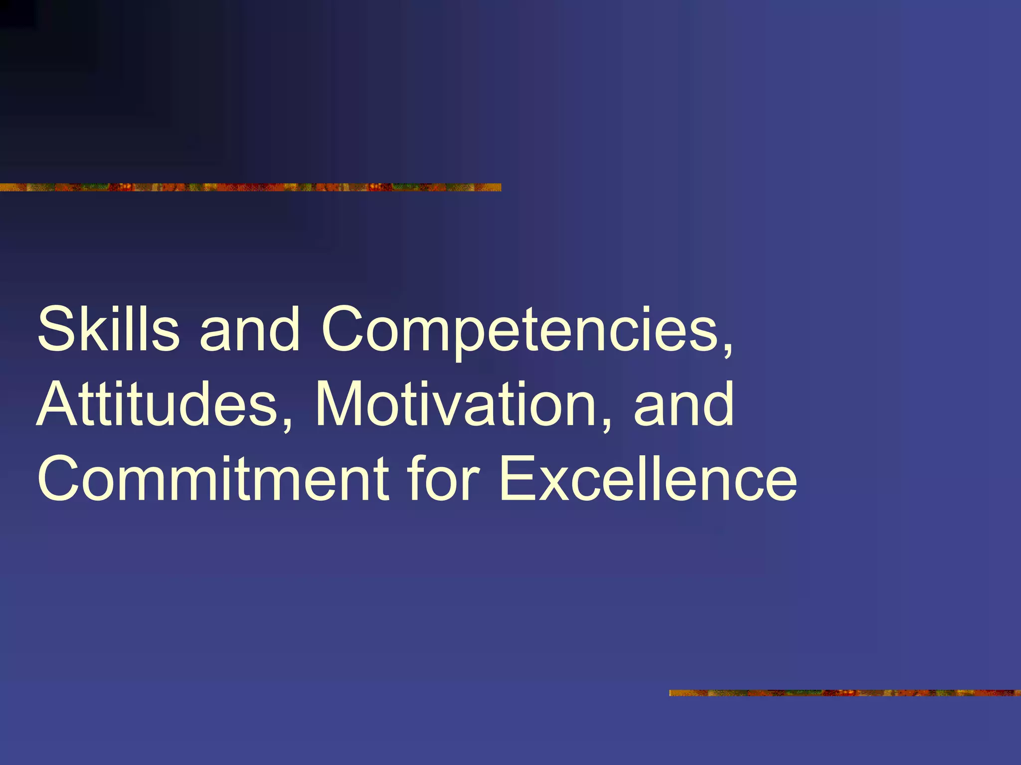 Skills and Competencies,
Attitudes, Motivation, and
Commitment for Excellence
 