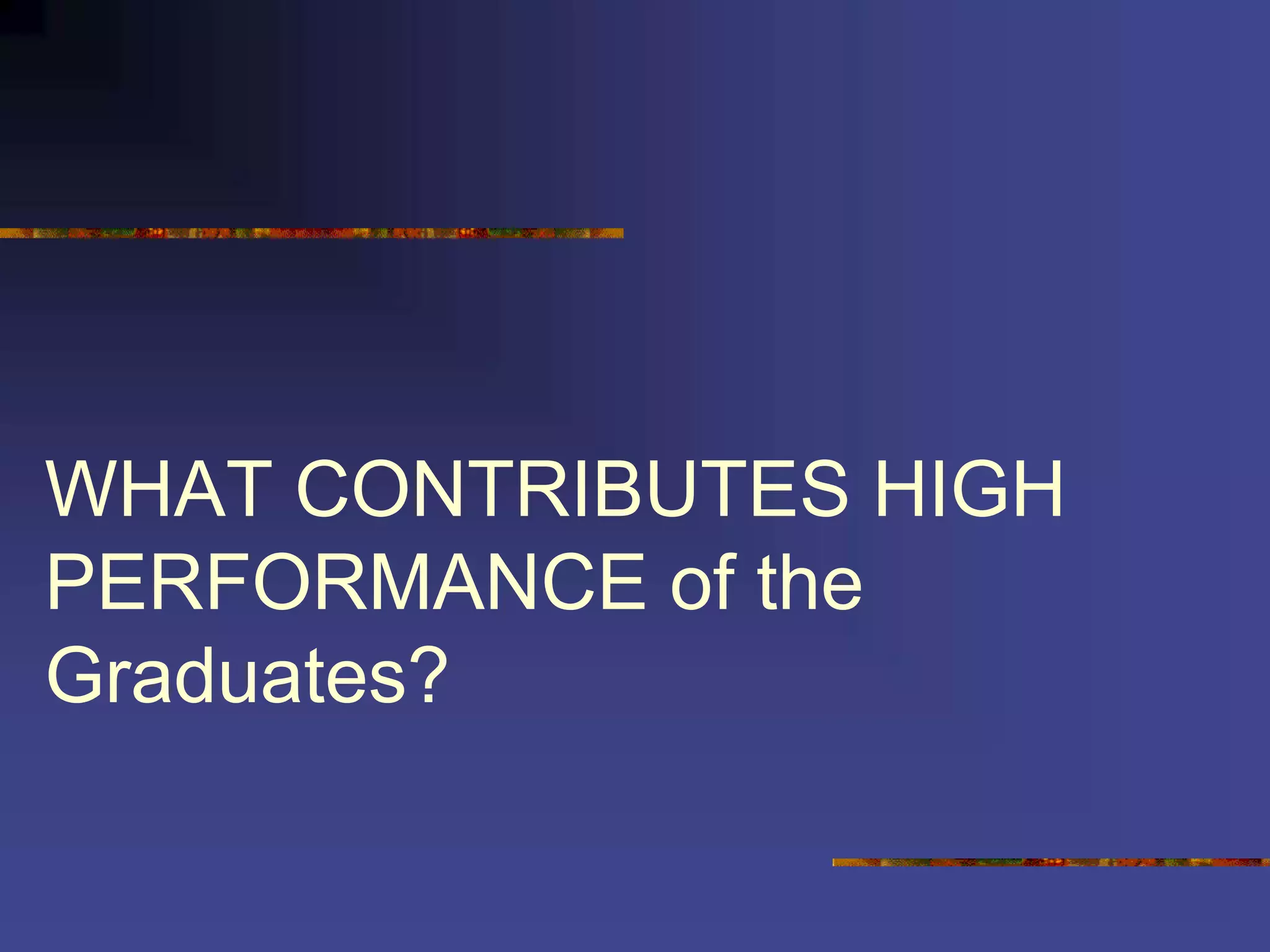 WHAT CONTRIBUTES HIGH
PERFORMANCE of the
Graduates?
 