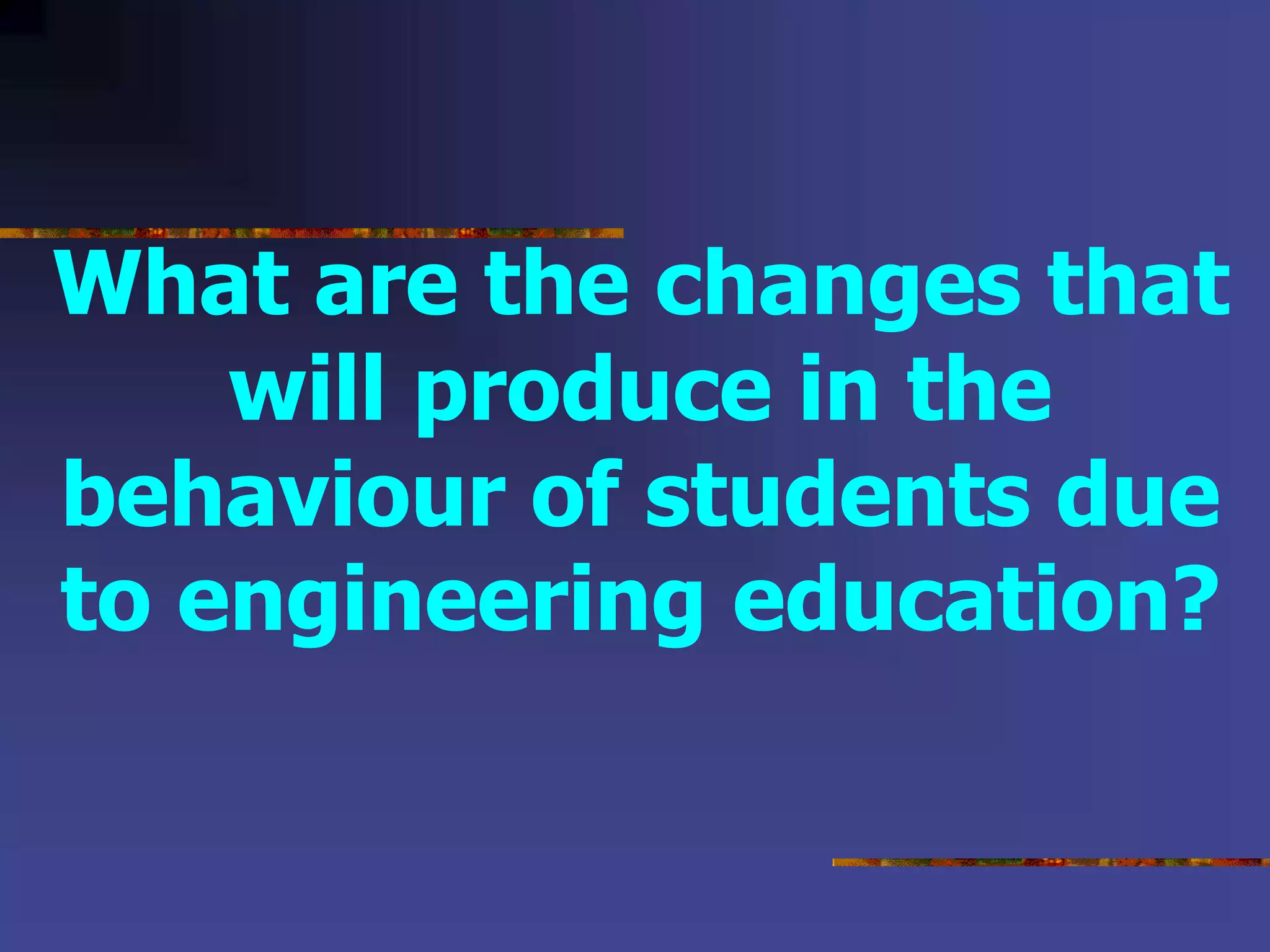 What are the changes that
will produce in the
behaviour of students due
to engineering education?
 