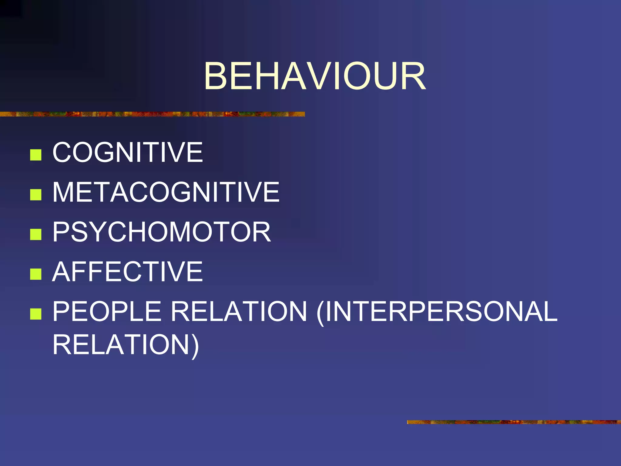 BEHAVIOUR
 COGNITIVE
 METACOGNITIVE
 PSYCHOMOTOR
 AFFECTIVE
 PEOPLE RELATION (INTERPERSONAL
RELATION)
 