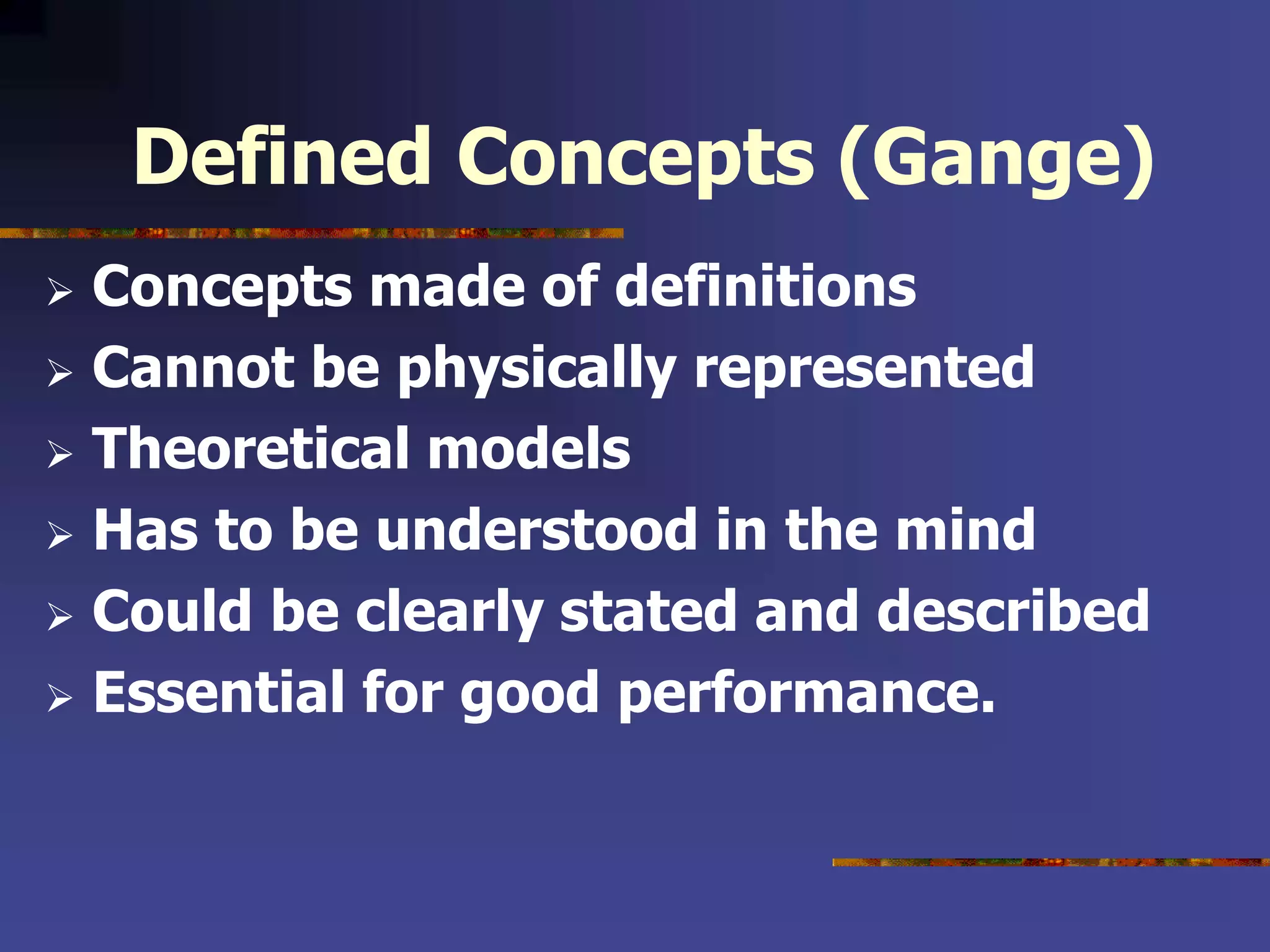 Defined Concepts (Gange)
 Concepts made of definitions
 Cannot be physically represented
 Theoretical models
 Has to be understood in the mind
 Could be clearly stated and described
 Essential for good performance.
 