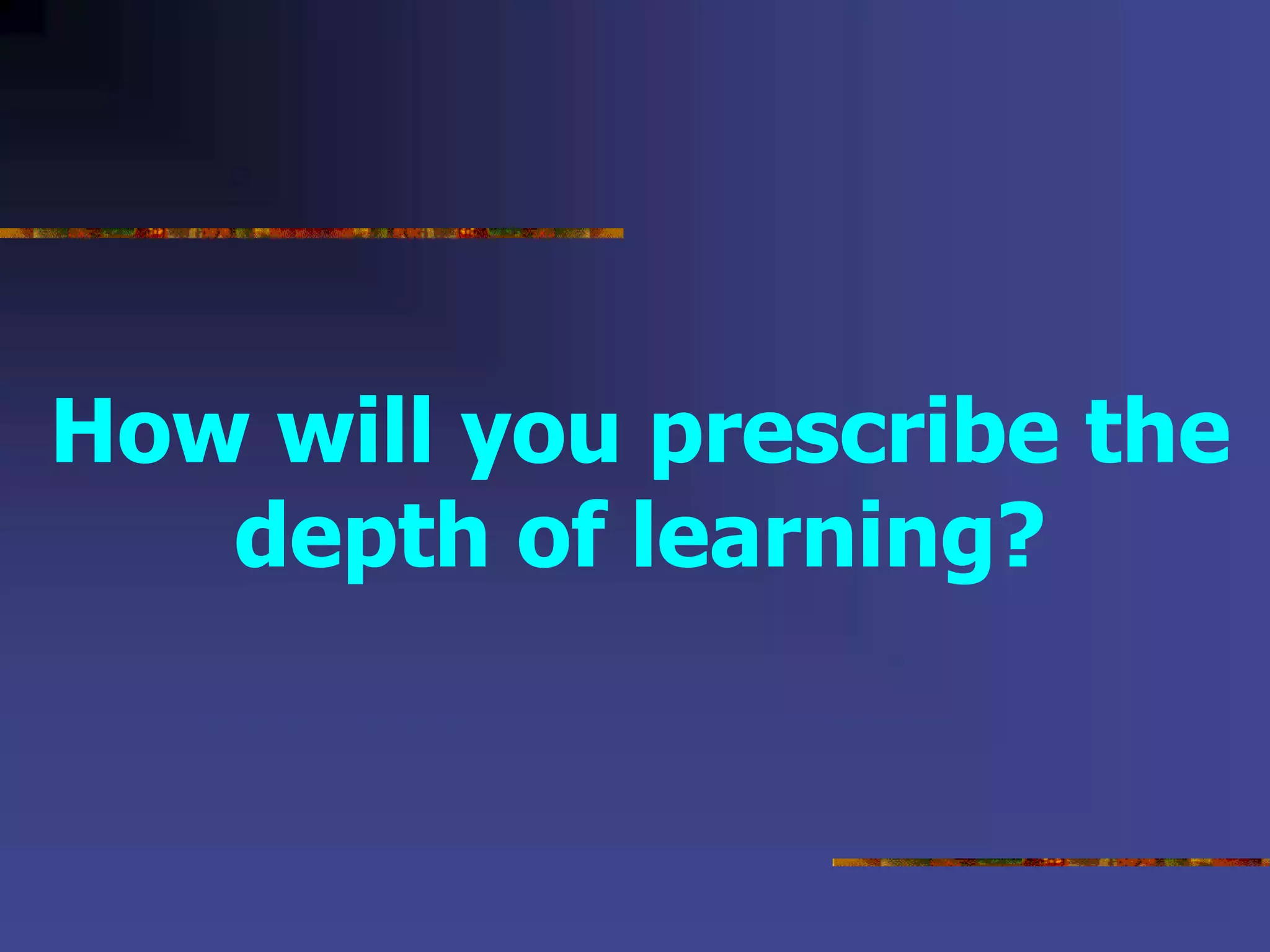 How will you prescribe the
depth of learning?
 