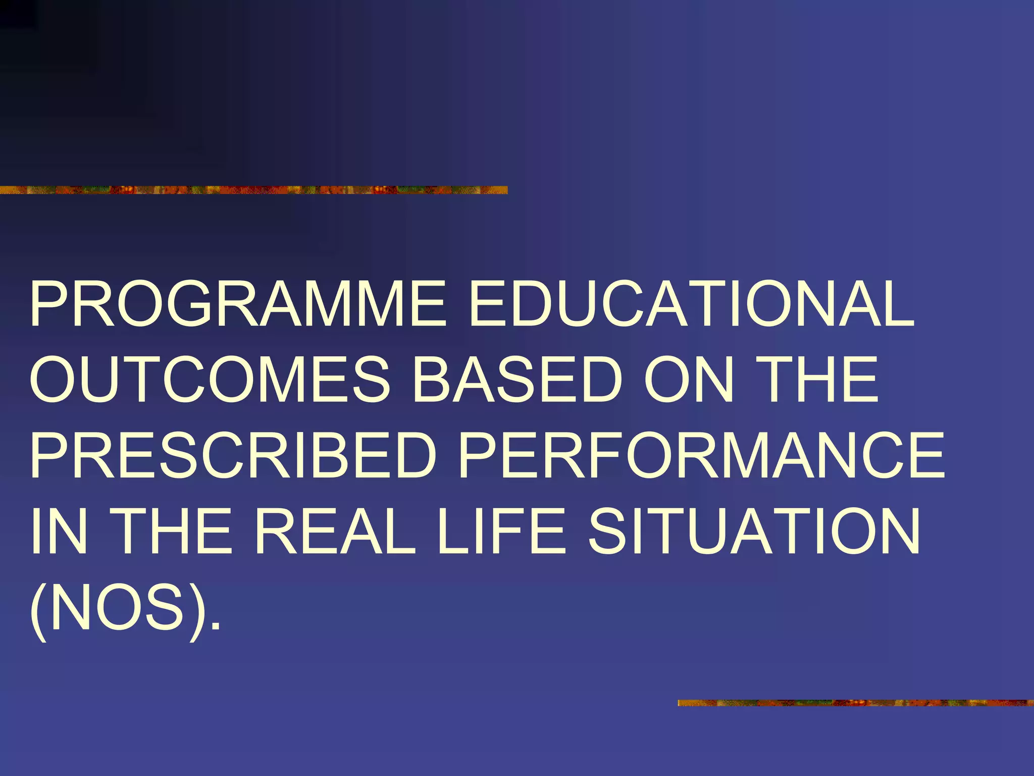PROGRAMME EDUCATIONAL
OUTCOMES BASED ON THE
PRESCRIBED PERFORMANCE
IN THE REAL LIFE SITUATION
(NOS).
 