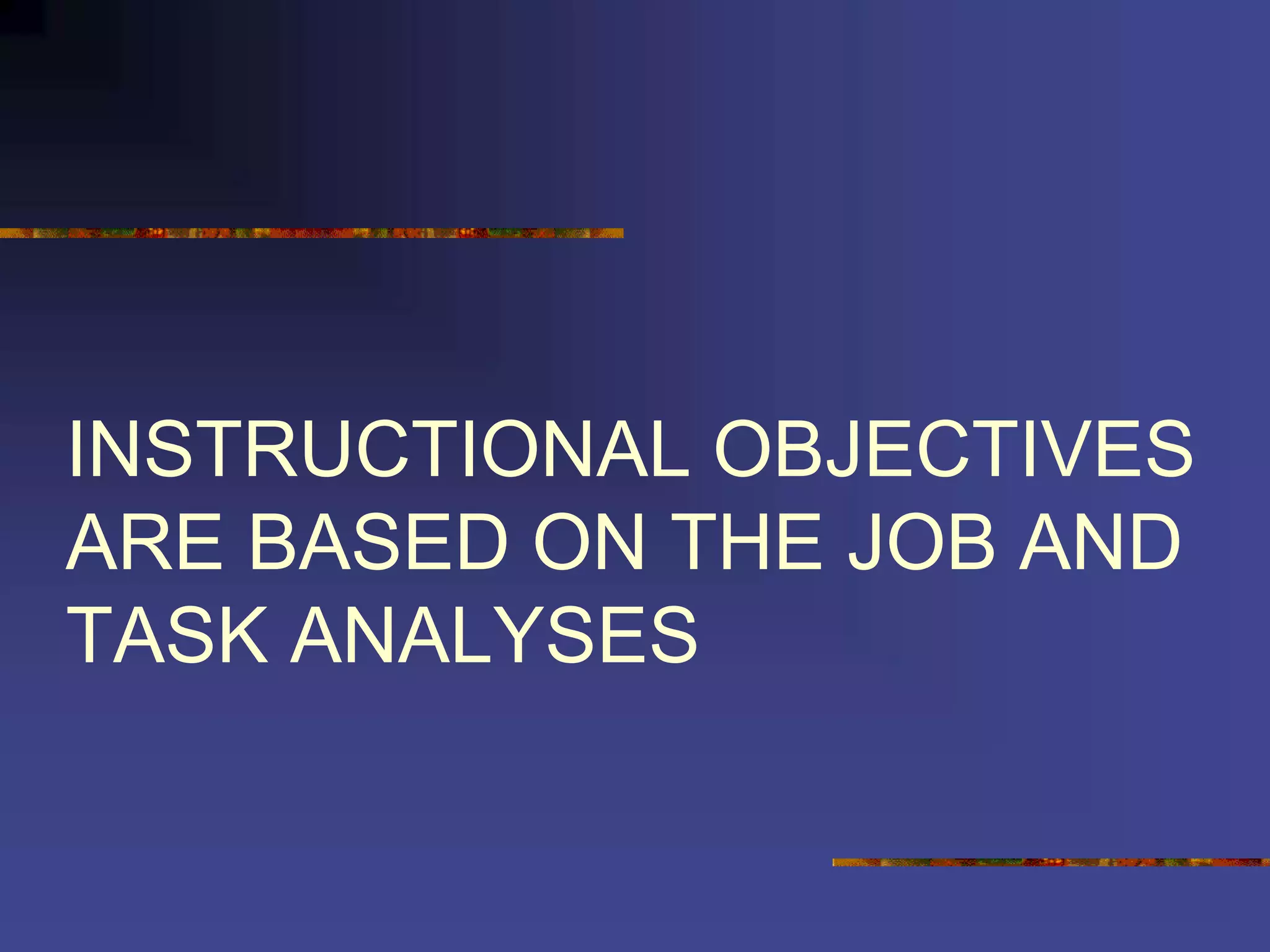 INSTRUCTIONAL OBJECTIVES
ARE BASED ON THE JOB AND
TASK ANALYSES
 