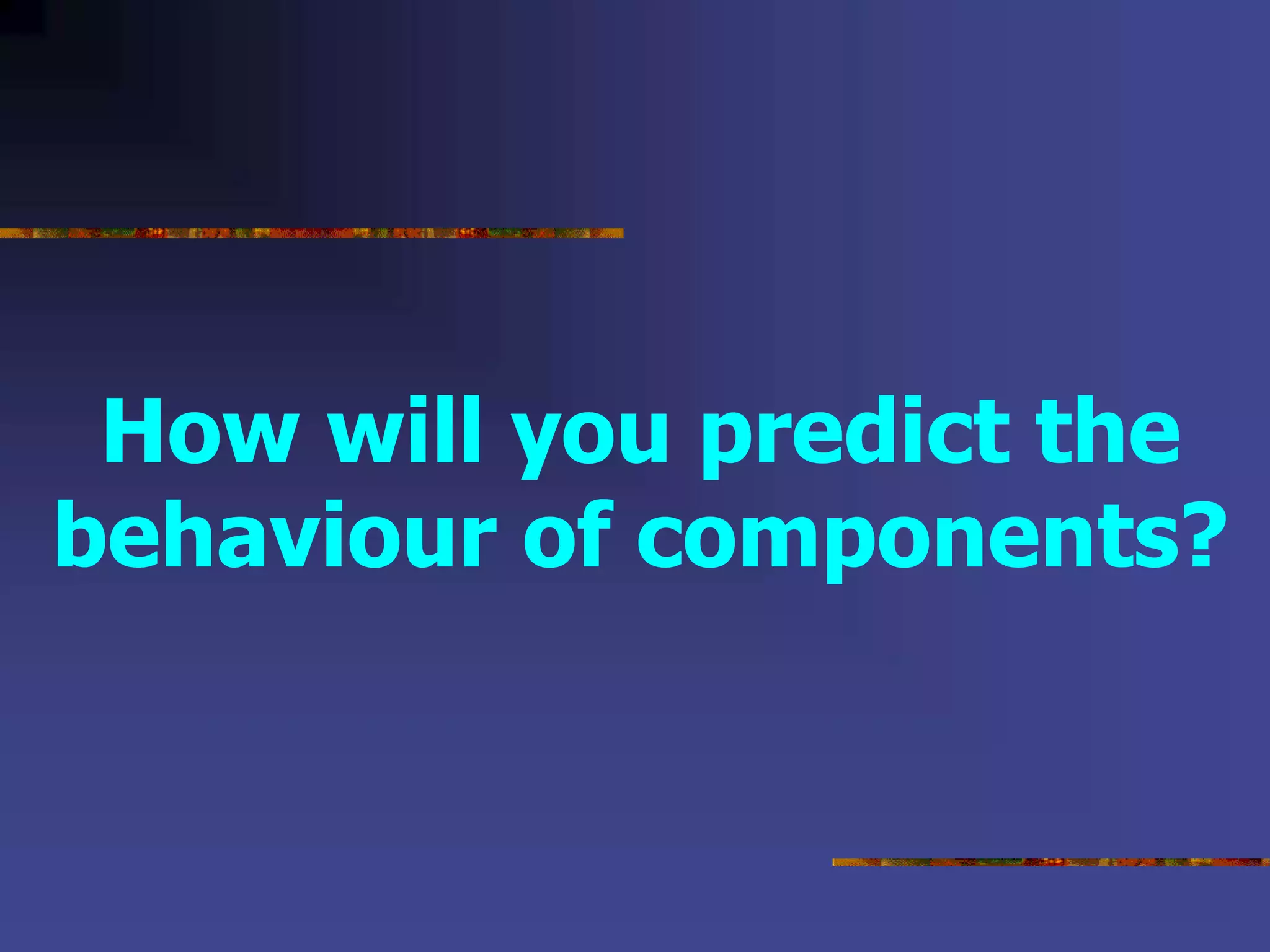 How will you predict the
behaviour of components?
 
