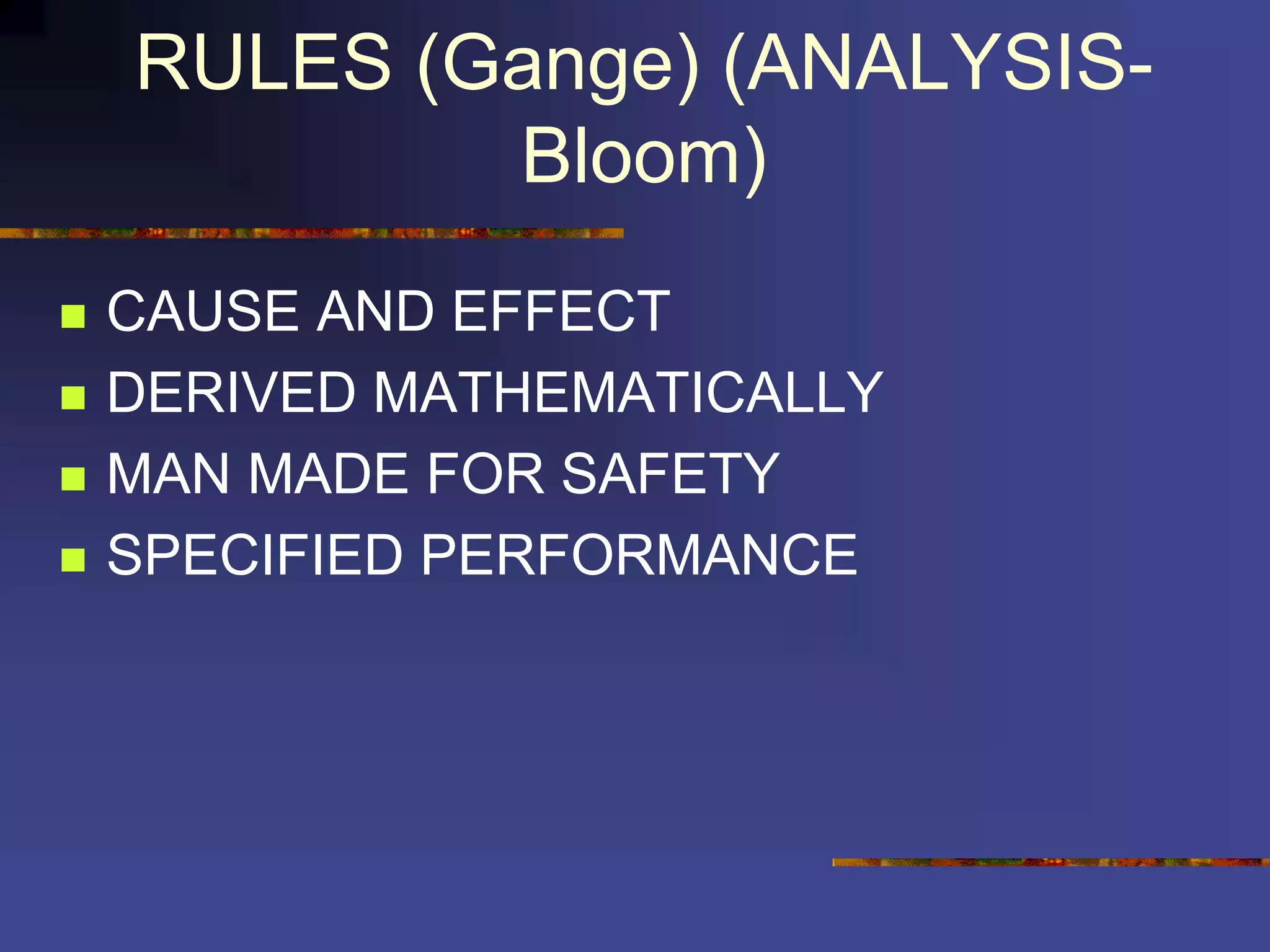 RULES (Gange) (ANALYSIS-
Bloom)
 CAUSE AND EFFECT
 DERIVED MATHEMATICALLY
 MAN MADE FOR SAFETY
 SPECIFIED PERFORMANCE
 