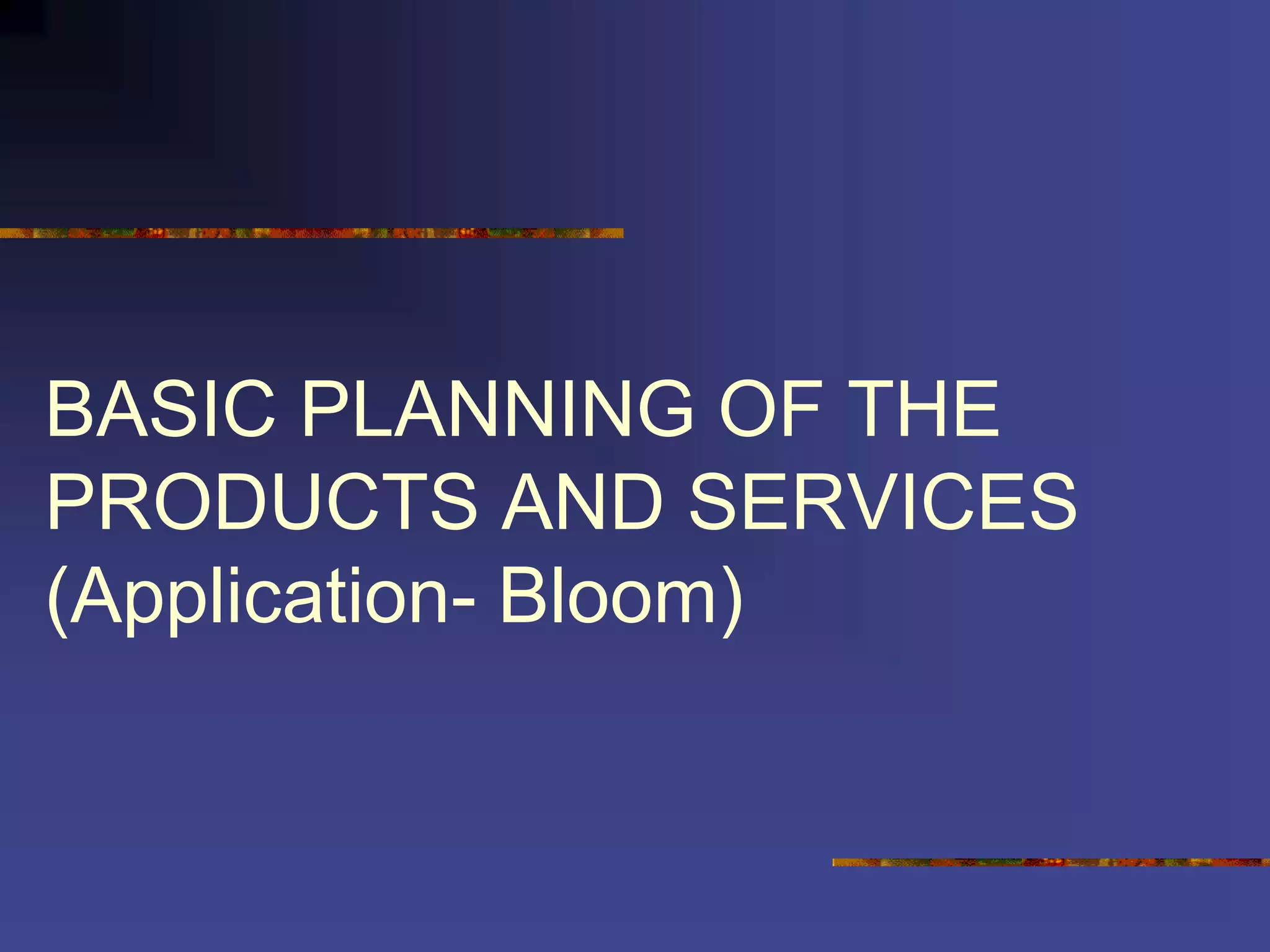 BASIC PLANNING OF THE
PRODUCTS AND SERVICES
(Application- Bloom)
 