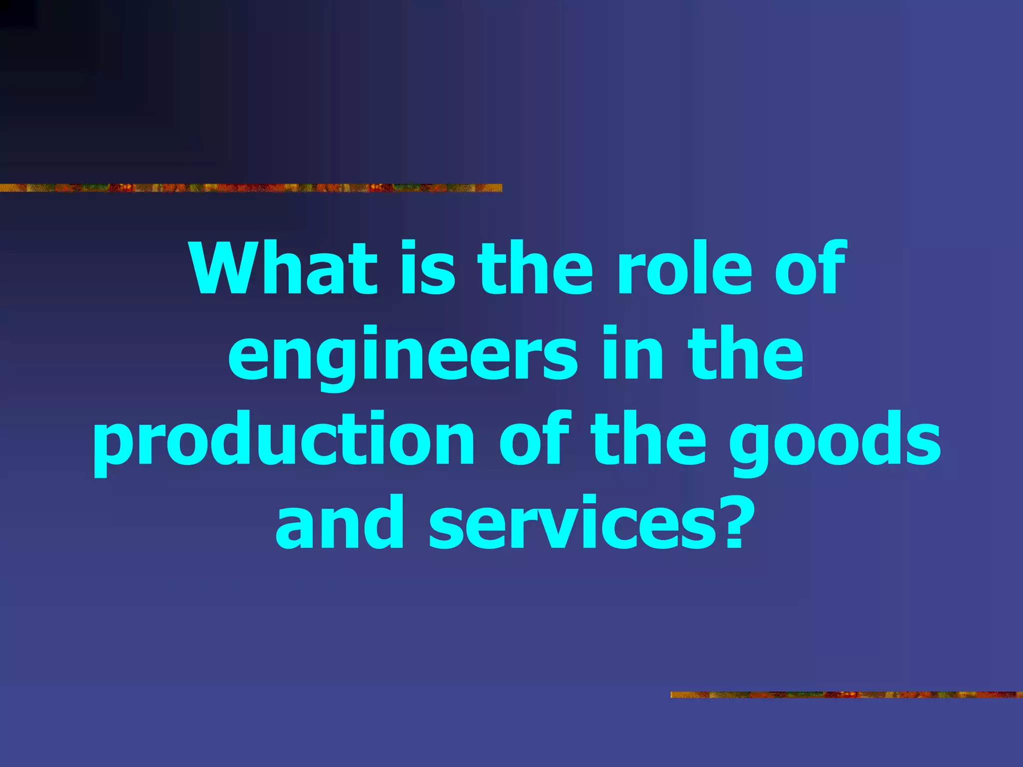 What is the role of
engineers in the
production of the goods
and services?
 