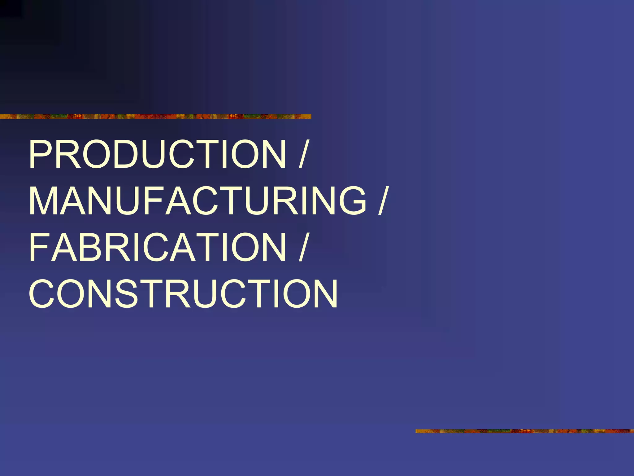 PRODUCTION /
MANUFACTURING /
FABRICATION /
CONSTRUCTION
 