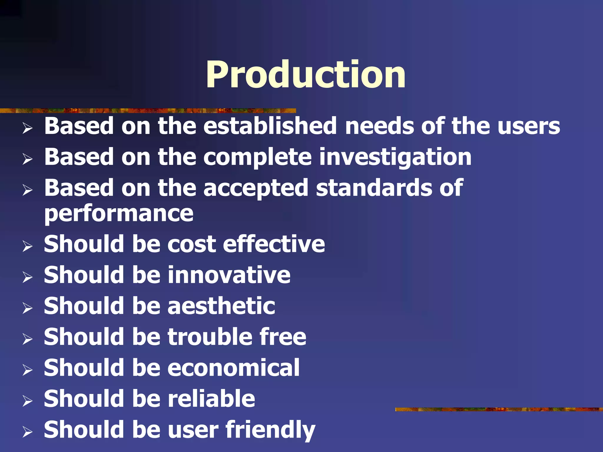 Production
 Based on the established needs of the users
 Based on the complete investigation
 Based on the accepted standards of
performance
 Should be cost effective
 Should be innovative
 Should be aesthetic
 Should be trouble free
 Should be economical
 Should be reliable
 Should be user friendly
 