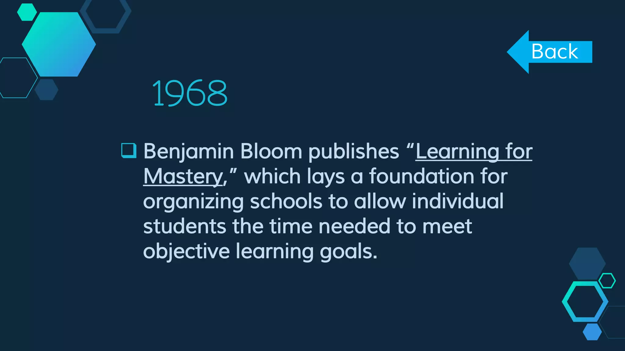 1968
 Benjamin Bloom publishes “Learning for
Mastery,” which lays a foundation for
organizing schools to allow individual
students the time needed to meet
objective learning goals.
Back
 