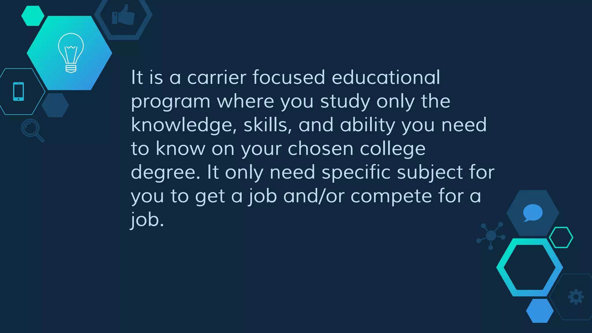 It is a carrier focused educational
program where you study only the
knowledge, skills, and ability you need
to know on your chosen college
degree. It only need specific subject for
you to get a job and/or compete for a
job.
 
