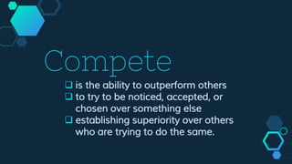 Compete
 is the ability to outperform others
 to try to be noticed, accepted, or
chosen over something else
 establishing superiority over others
who are trying to do the same.
 
