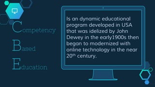 Is an dynamic educational
program developed in USA
that was idelized by John
Dewey in the early1900s then
began to modernized with
online technology in the near
20th century.
Competency
Based
Education
 