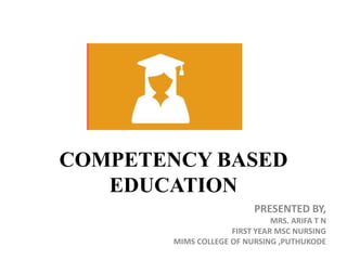COMPETENCY BASED
EDUCATION
PRESENTED BY,
MRS. ARIFA T N
FIRST YEAR MSC NURSING
MIMS COLLEGE OF NURSING ,PUTHUKODE
 